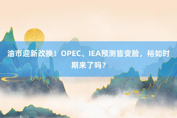 油市迎新改换！OPEC、IEA预测皆变脸，裕如时期来了吗？